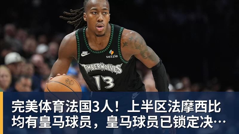 完美体育法国3人!上半区法摩西比均有皇马球员,皇马球员已锁定决赛门票