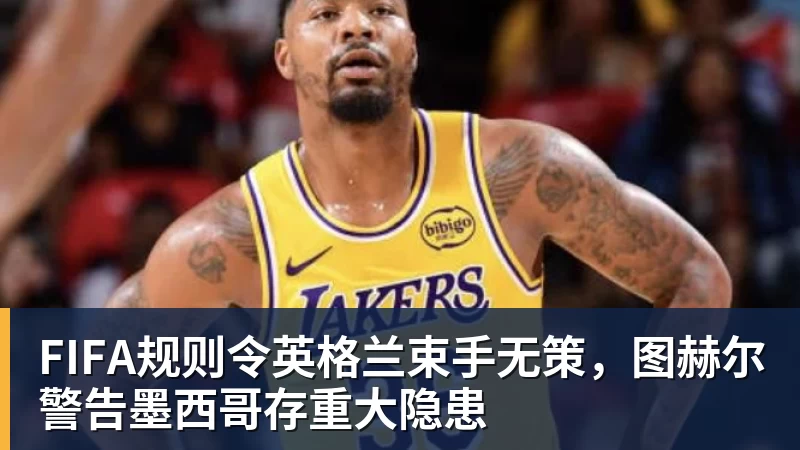 完美体育FIFA规则令英格兰束手无策,图赫尔警告墨西哥存重大隐患