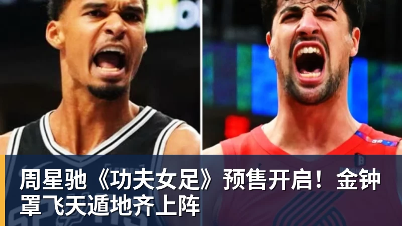 周星驰《功夫女足》预售开启！金钟罩飞天遁地齐上阵