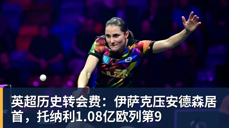 完美体育英超历史转会费:伊萨克压安德森居首,托纳利1.08亿欧列第9