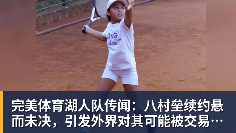 完美体育湖人队传闻:八村垒续约悬而未决,引发外界对其可能被交易的猜测