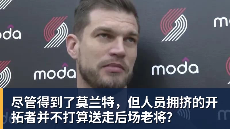 完美体育尽管得到了莫兰特,但人员拥挤的开拓者并不打算送走后场老将?