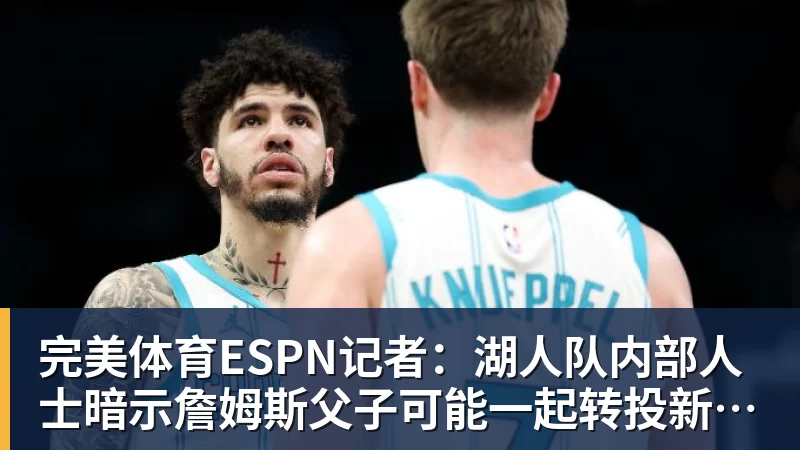 完美体育ESPN记者：湖人队内部人士暗示詹姆斯父子可能一起转投新球队