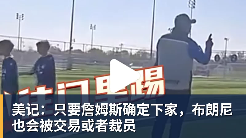 完美体育美记：只要詹姆斯确定下家，布朗尼也会被交易或者裁员