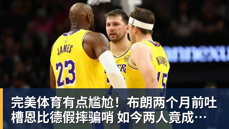 完美体育有点尴尬！布朗两个月前吐槽恩比德假摔骗哨 如今两人竟成为队友
