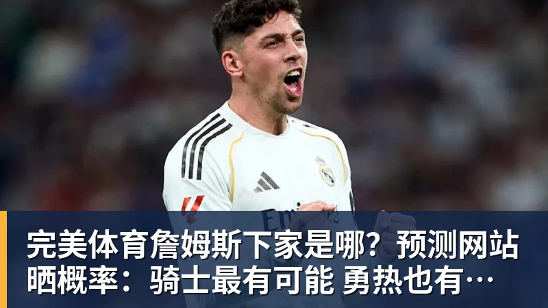 完美体育詹姆斯下家是哪?预测网站晒概率:骑士最有可能 勇热也有机会