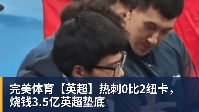 完美体育【英超】热刺0比2纽卡，烧钱3.5亿英超垫底