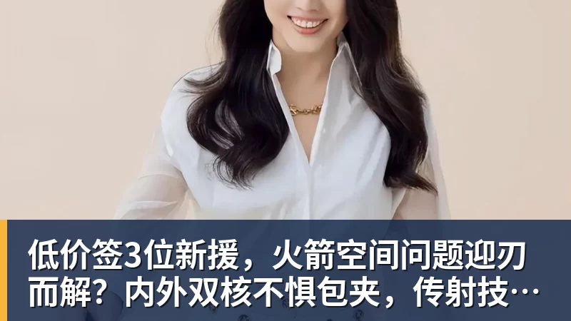 低价签3位新援，火箭空间问题迎刃而解？内外双核不惧包夹，传射技能升级