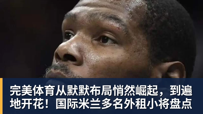 完美体育从默默布局悄然崛起，到遍地开花！国际米兰多名外租小将盘点