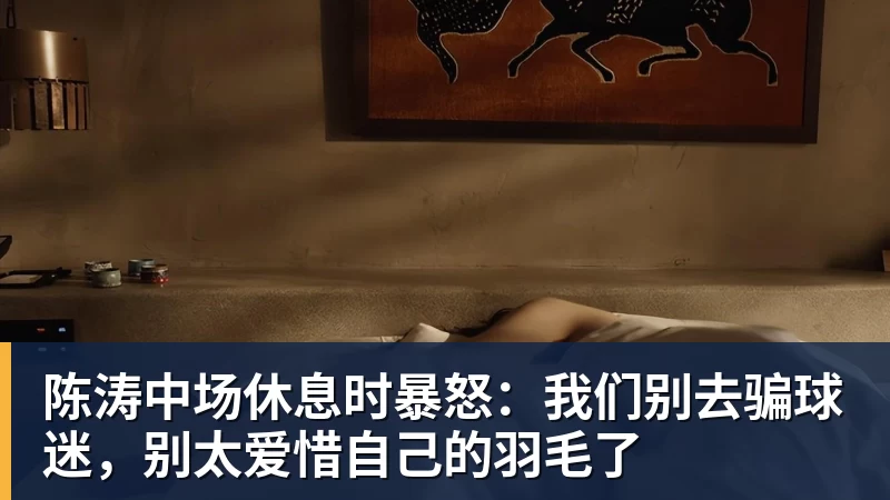 完美体育陈涛中场休息时暴怒：我们别去骗球迷，别太爱惜自己的羽毛了