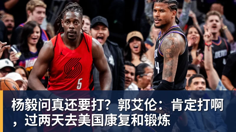 杨毅问真还要打？郭艾伦：肯定打啊，过两天去美国康复和锻炼