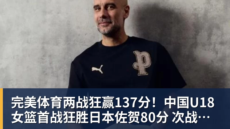 完美体育两战狂赢137分！中国U18女篮首战狂胜日本佐贺80分 次战赢韩国57分