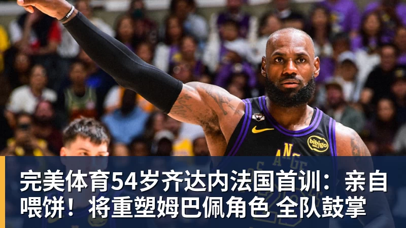 完美体育54岁齐达内法国首训：亲自喂饼！将重塑姆巴佩角色 全队鼓掌