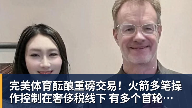 完美体育酝酿重磅交易!火箭多笔操作控制在奢侈税线下 有多个首轮签筹码