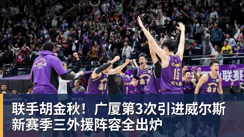 联手胡金秋!广厦第3次引进威尔斯 新赛季三外援阵容全出炉