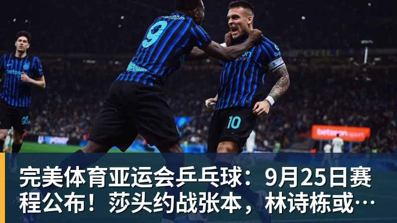 完美体育亚运会乒乓球:9月25日赛程公布!莎头约战张本,林诗栋或一日5战