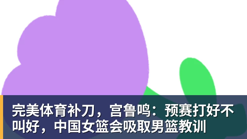完美体育补刀，宫鲁鸣：预赛打好不叫好，中国女篮会吸取男篮教训