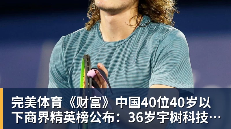 完美体育《财富》中国40位40岁以下商界精英榜公布：36岁宇树科技王兴兴再度上榜