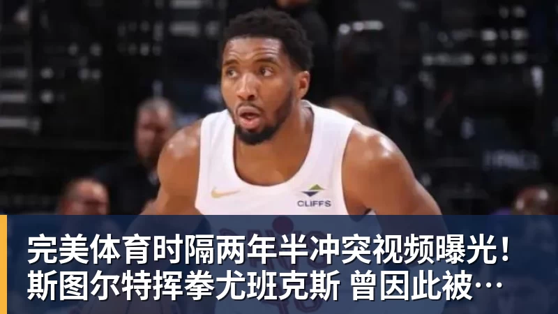 完美体育时隔两年半冲突视频曝光！斯图尔特挥拳尤班克斯 曾因此被禁赛3场
