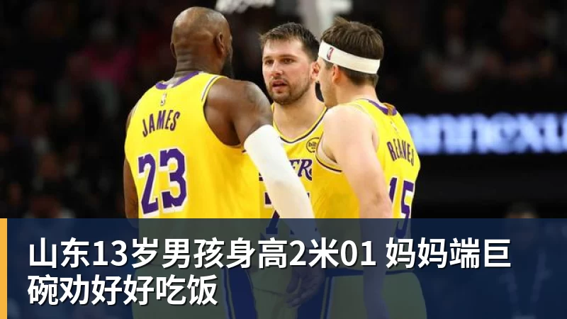 山东13岁男孩身高2米01 妈妈端巨碗劝好好吃饭