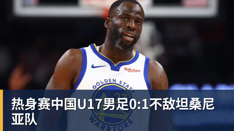 热身赛中国U17男足0:1不敌坦桑尼亚队