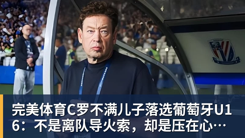 完美体育C罗不满儿子落选葡萄牙U16：不是离队导火索，却是压在心上的另一根刺