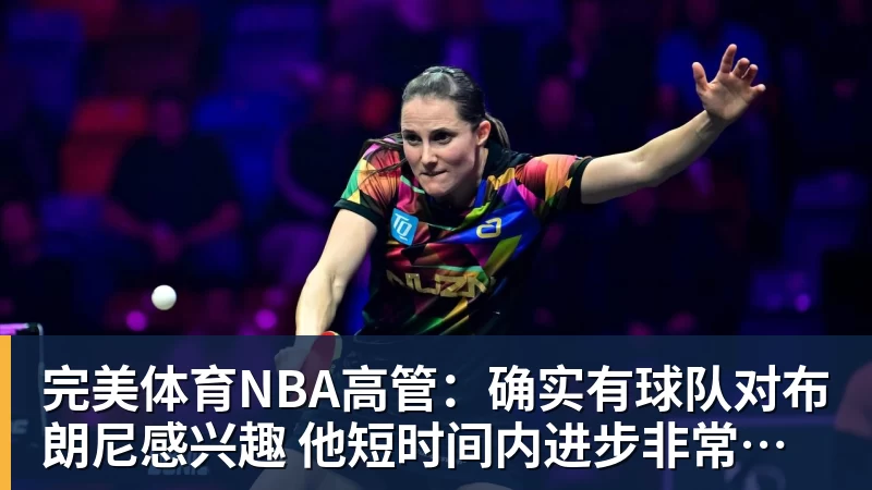 完美体育NBA高管:确实有球队对布朗尼感兴趣 他短时间内进步非常明显