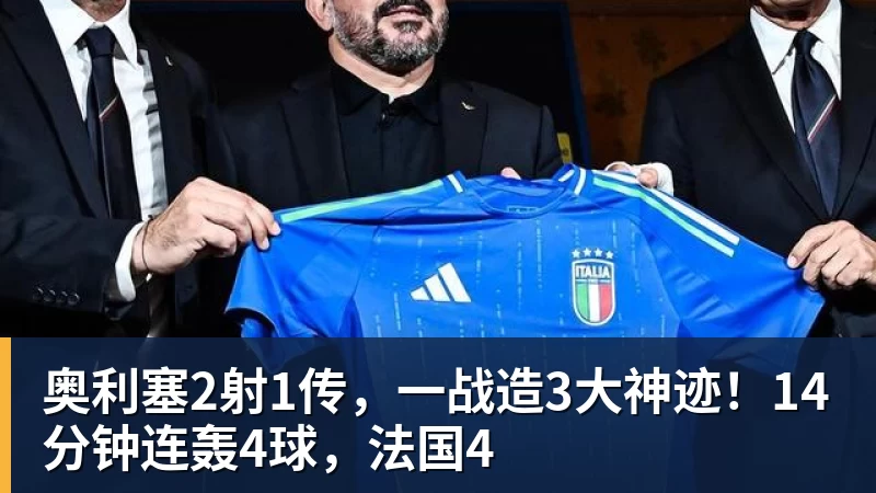 奥利塞2射1传，一战造3大神迹！14分钟连轰4球，法国4