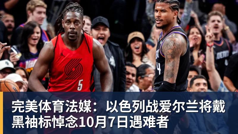 完美体育法媒：以色列战爱尔兰将戴黑袖标悼念10月7日遇难者
