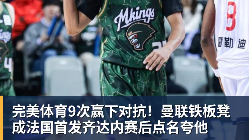 完美体育9次赢下对抗！曼联铁板凳成法国首发齐达内赛后点名夸他