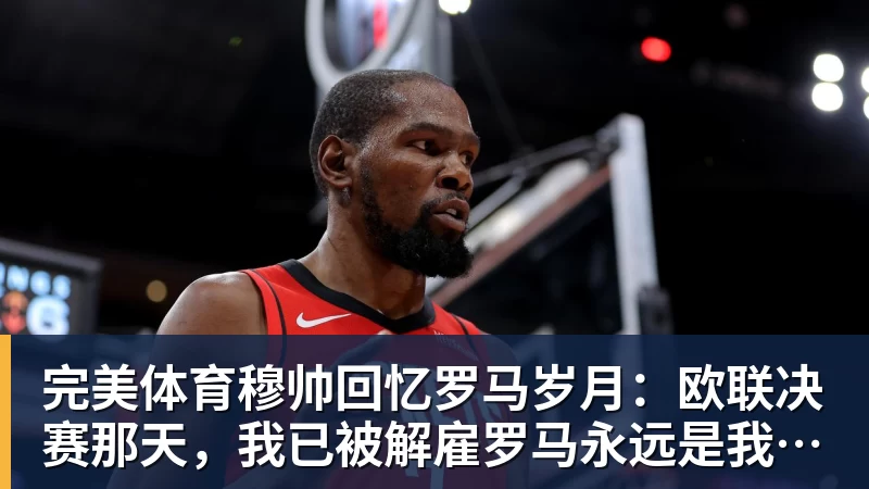 完美体育穆帅回忆罗马岁月：欧联决赛那天，我已被解雇罗马永远是我的家