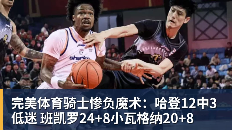 完美体育骑士惨负魔术:哈登12中3低迷 班凯罗24+8小瓦格纳20+8