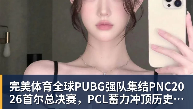 完美体育全球PUBG强队集结PNC2026首尔总决赛，PCL蓄力冲顶历史佳绩