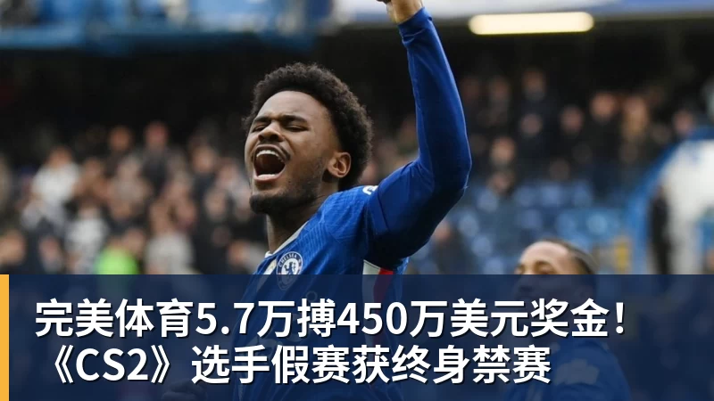 完美体育5.7万搏450万美元奖金！《CS2》选手假赛获终身禁赛