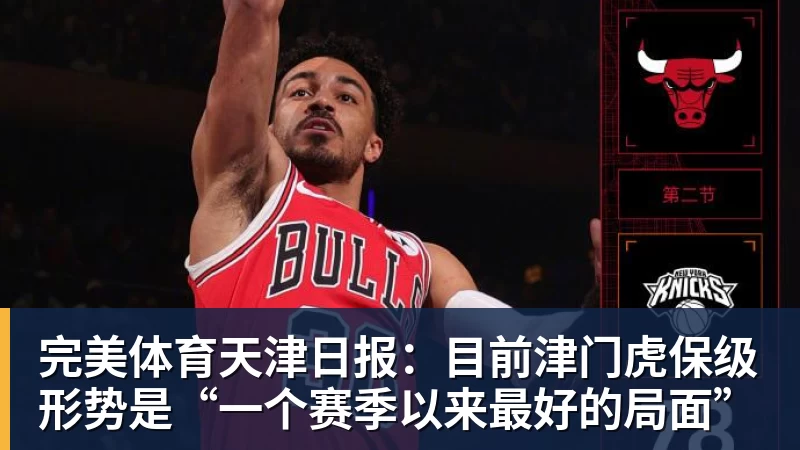 完美体育天津日报：目前津门虎保级形势是“一个赛季以来最好的局面”