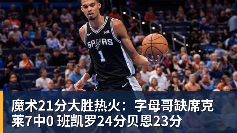 魔术21分大胜热火：字母哥缺席克莱7中0 班凯罗24分贝恩23分