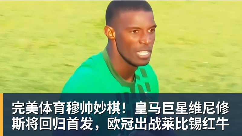 完美体育穆帅妙棋!皇马巨星维尼修斯将回归首发,欧冠出战莱比锡红牛