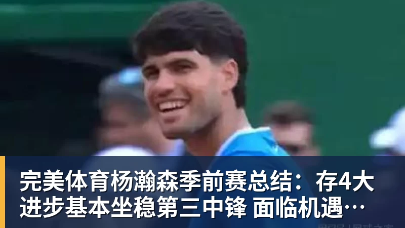 完美体育杨瀚森季前赛总结：存4大进步基本坐稳第三中锋 面临机遇与挑战