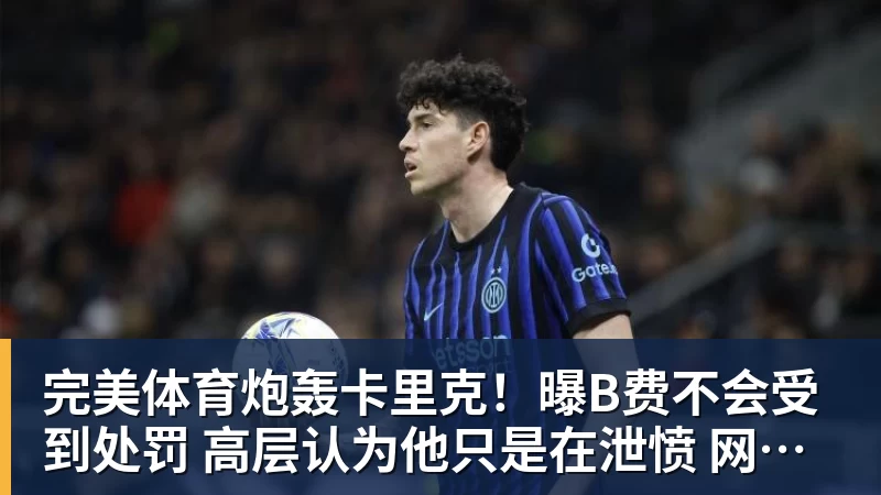 完美体育炮轰卡里克！曝B费不会受到处罚 高层认为他只是在泄愤 网友：球霸