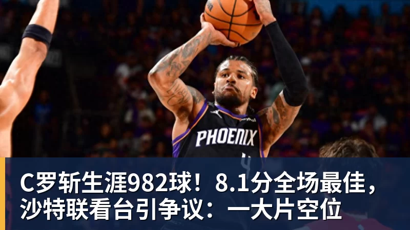 C罗斩生涯982球!8.1分全场最佳,沙特联看台引争议:一大片空位