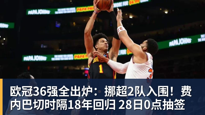 完美体育欧冠36强全出炉:挪超2队入围!费内巴切时隔18年回归 28日0点抽签