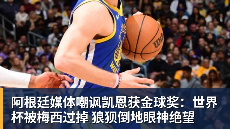 阿根廷媒体嘲讽凯恩获金球奖：世界杯被梅西过掉 狼狈倒地眼神绝望